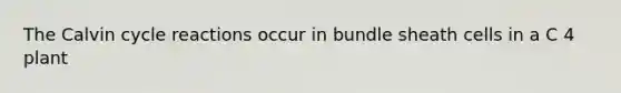 The Calvin cycle reactions occur in bundle sheath cells in a C 4 plant