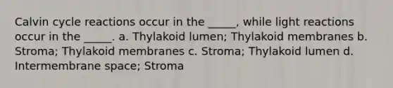 Calvin cycle reactions occur in the _____, while light reactions occur in the _____. a. Thylakoid lumen; Thylakoid membranes b. Stroma; Thylakoid membranes c. Stroma; Thylakoid lumen d. Intermembrane space; Stroma