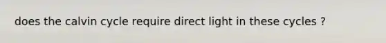 does the calvin cycle require direct light in these cycles ?