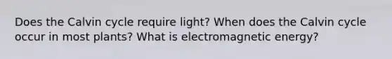 Does the Calvin cycle require light? When does the Calvin cycle occur in most plants? What is electromagnetic energy?