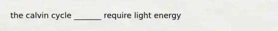 the calvin cycle _______ require light energy