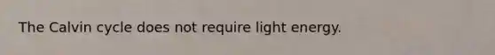 The Calvin cycle does not require light energy.