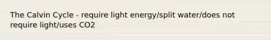 The Calvin Cycle - require light energy/split water/does not require light/uses CO2