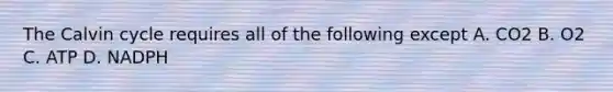The Calvin cycle requires all of the following except A. CO2 B. O2 C. ATP D. NADPH