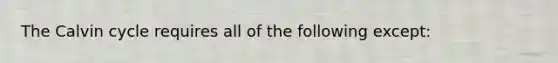 The Calvin cycle requires all of the following except: