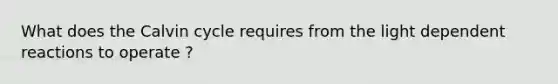 What does the Calvin cycle requires from the light dependent reactions to operate ?