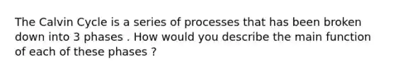 The Calvin Cycle is a series of processes that has been broken down into 3 phases . How would you describe the main function of each of these phases ?