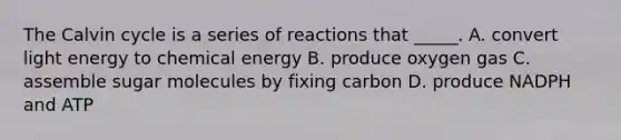 The Calvin cycle is a series of reactions that _____. A. convert light energy to chemical energy B. produce oxygen gas C. assemble sugar molecules by fixing carbon D. produce NADPH and ATP