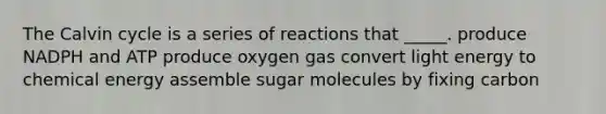 The Calvin cycle is a series of reactions that _____. produce NADPH and ATP produce oxygen gas convert light energy to chemical energy assemble sugar molecules by fixing carbon