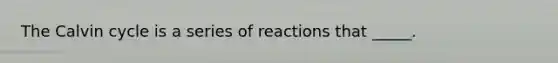 The Calvin cycle is a series of reactions that _____.