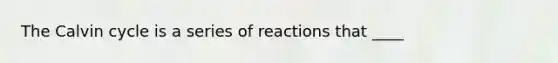 The Calvin cycle is a series of reactions that ____