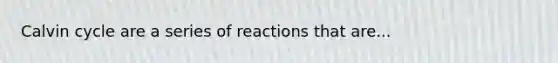 Calvin cycle are a series of reactions that are...