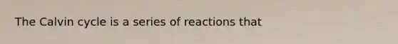 The Calvin cycle is a series of reactions that