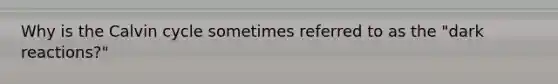 Why is the Calvin cycle sometimes referred to as the "dark reactions?"
