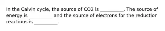 In the Calvin cycle, the source of CO2 is __________. The source of energy is __________ and the source of electrons for the reduction reactions is __________.