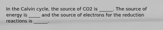 In the Calvin cycle, the source of CO2 is ______. The source of energy is _____ and the source of electrons for the reduction reactions is ______.