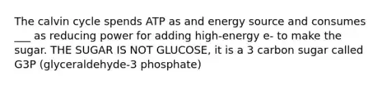 The calvin cycle spends ATP as and energy source and consumes ___ as reducing power for adding high-energy e- to make the sugar. THE SUGAR IS NOT GLUCOSE, it is a 3 carbon sugar called G3P (glyceraldehyde-3 phosphate)