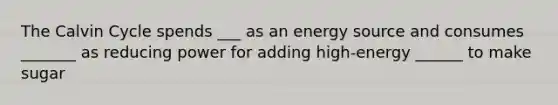 The Calvin Cycle spends ___ as an energy source and consumes _______ as reducing power for adding high-energy ______ to make sugar