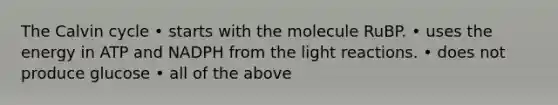 The Calvin cycle • starts with the molecule RuBP. • uses the energy in ATP and NADPH from the <a href='https://www.questionai.com/knowledge/kSUoWrrvoC-light-reactions' class='anchor-knowledge'>light reactions</a>. • does not produce glucose • all of the above