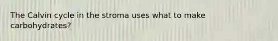 The Calvin cycle in the stroma uses what to make carbohydrates?
