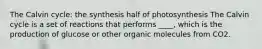 The Calvin cycle: the synthesis half of photosynthesis The Calvin cycle is a set of reactions that performs ____, which is the production of glucose or other organic molecules from CO2.