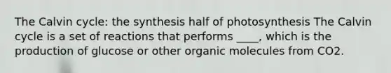 The Calvin cycle: the synthesis half of photosynthesis The Calvin cycle is a set of reactions that performs ____, which is the production of glucose or other organic molecules from CO2.