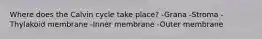 Where does the Calvin cycle take place? -Grana -Stroma -Thylakoid membrane -Inner membrane -Outer membrane