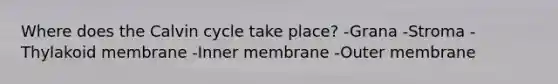 Where does the Calvin cycle take place? -Grana -Stroma -Thylakoid membrane -Inner membrane -Outer membrane