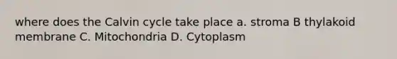 where does the Calvin cycle take place a. stroma B thylakoid membrane C. Mitochondria D. Cytoplasm