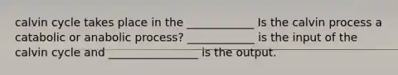 calvin cycle takes place in the ____________ Is the calvin process a catabolic or anabolic process? ____________ is the input of the calvin cycle and ________________ is the output.