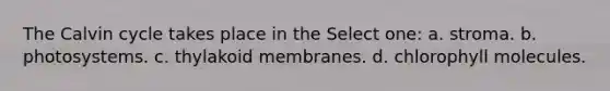 The Calvin cycle takes place in the Select one: a. stroma. b. photosystems. c. thylakoid membranes. d. chlorophyll molecules.