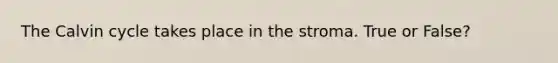 The Calvin cycle takes place in the stroma. True or False?