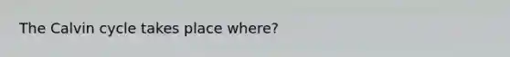 The Calvin cycle takes place where?