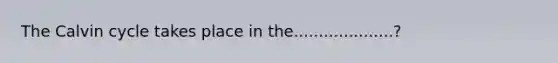 The Calvin cycle takes place in the....................?