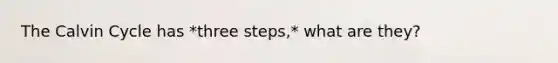 The Calvin Cycle has *three steps,* what are they?