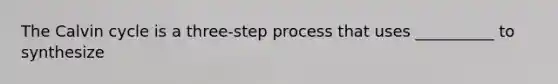 The Calvin cycle is a three-step process that uses __________ to synthesize