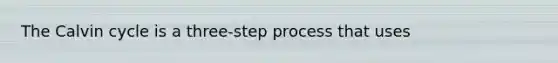 The Calvin cycle is a three-step process that uses