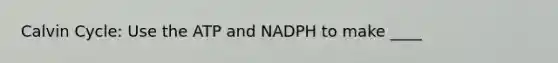 Calvin Cycle: Use the ATP and NADPH to make ____