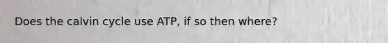 Does the calvin cycle use ATP, if so then where?