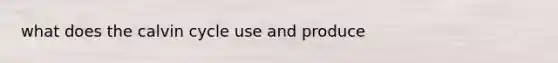 what does the calvin cycle use and produce