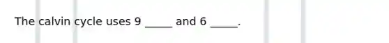 The calvin cycle uses 9 _____ and 6 _____.