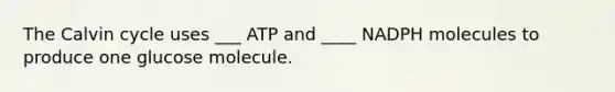 The Calvin cycle uses ___ ATP and ____ NADPH molecules to produce one glucose molecule.