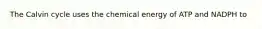 The Calvin cycle uses the chemical energy of ATP and NADPH to