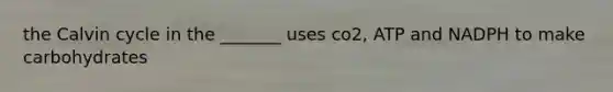the Calvin cycle in the _______ uses co2, ATP and NADPH to make carbohydrates