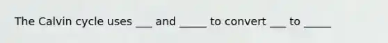 The Calvin cycle uses ___ and _____ to convert ___ to _____