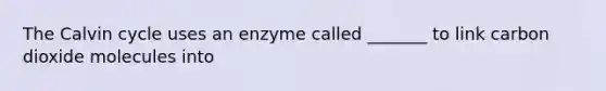 The Calvin cycle uses an enzyme called _______ to link carbon dioxide molecules into