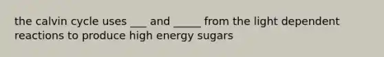 the calvin cycle uses ___ and _____ from the light dependent reactions to produce high energy sugars