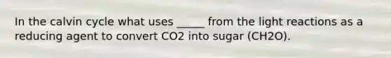 In the calvin cycle what uses _____ from the light reactions as a reducing agent to convert CO2 into sugar (CH2O).