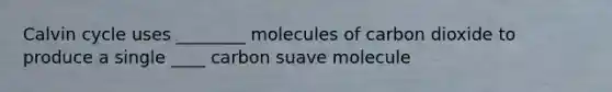 Calvin cycle uses ________ molecules of carbon dioxide to produce a single ____ carbon suave molecule