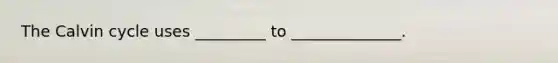 The Calvin cycle uses _________ to ______________.